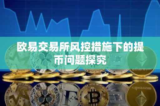 欧易交易所风控措施下的提币问题探究