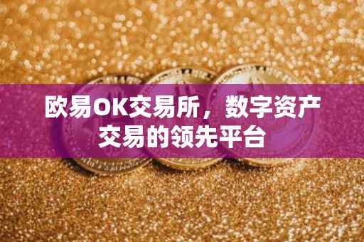 欧易OK交易所，数字资产交易的领先平台