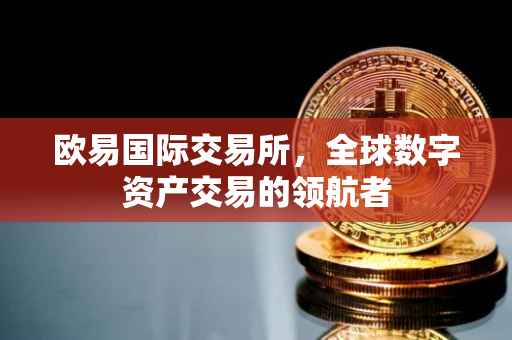 欧易国际交易所，全球数字资产交易的领航者
