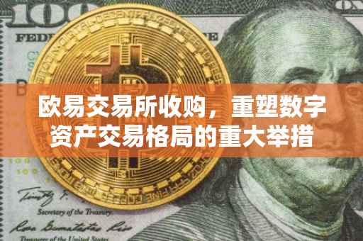 欧易交易所收购，重塑数字资产交易格局的重大举措