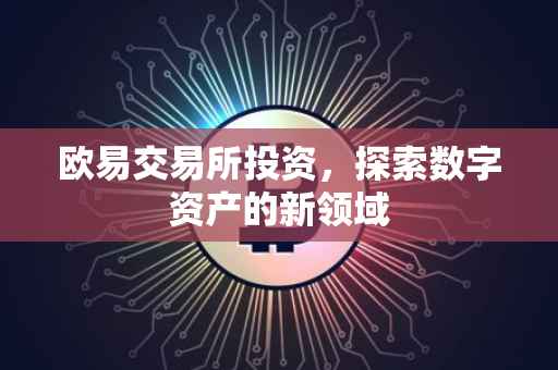 欧易交易所投资，探索数字资产的新领域