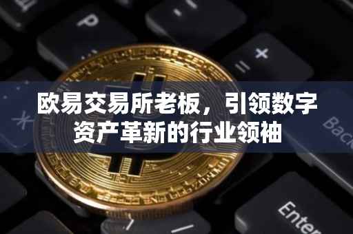 欧易交易所老板，引领数字资产革新的行业领袖