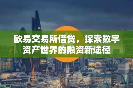 欧易交易所借贷，探索数字资产世界的融资新途径