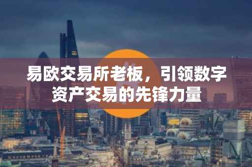 易欧交易所老板，引领数字资产交易的先锋力量