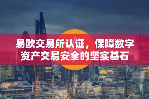 易欧交易所认证，保障数字资产交易安全的坚实基石