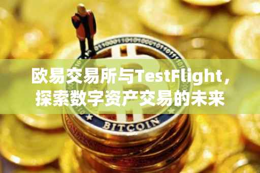 欧易交易所与TestFlight，探索数字资产交易的未来