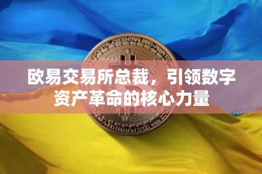 欧易交易所总裁，引领数字资产革命的核心力量