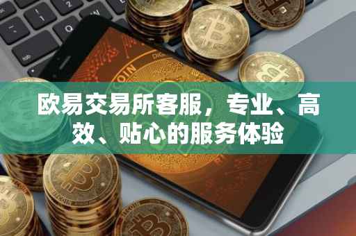 欧易交易所客服，专业、高效、贴心的服务体验