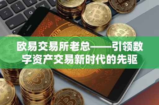 欧易交易所老总——引领数字资产交易新时代的先驱