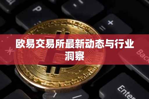 欧易交易所最新动态与行业洞察