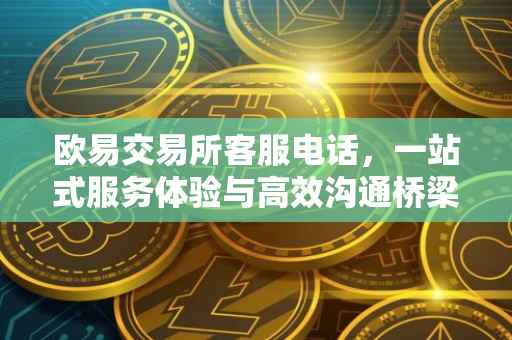 欧易交易所客服电话，一站式服务体验与高效沟通桥梁