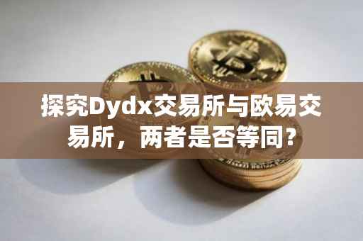 探究Dydx交易所与欧易交易所，两者是否等同？