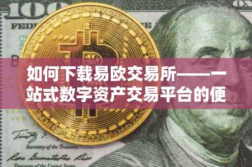 如何下载易欧交易所——一站式数字资产交易平台的便捷获取方式