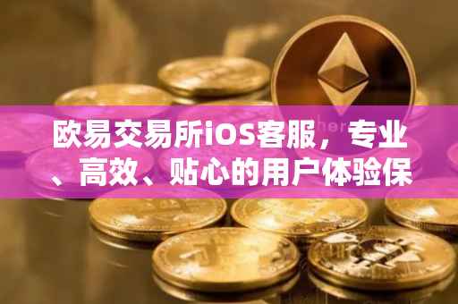 欧易交易所iOS客服，专业、高效、贴心的用户体验保障