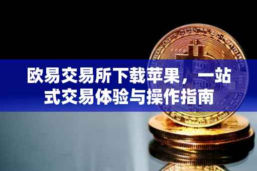 欧易交易所下载苹果，一站式交易体验与操作指南