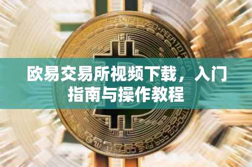 欧易交易所视频下载，入门指南与操作教程