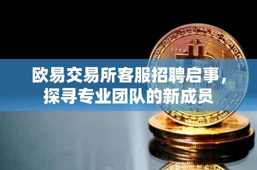 欧易交易所客服招聘启事，探寻专业团队的新成员