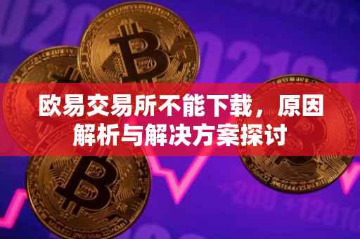 欧易交易所不能下载，原因解析与解决方案探讨