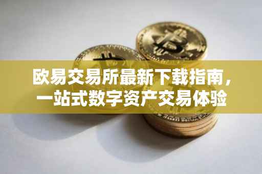 欧易交易所最新下载指南，一站式数字资产交易体验