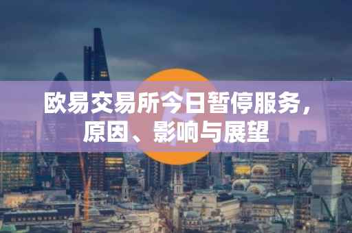 欧易交易所今日暂停服务，原因、影响与展望