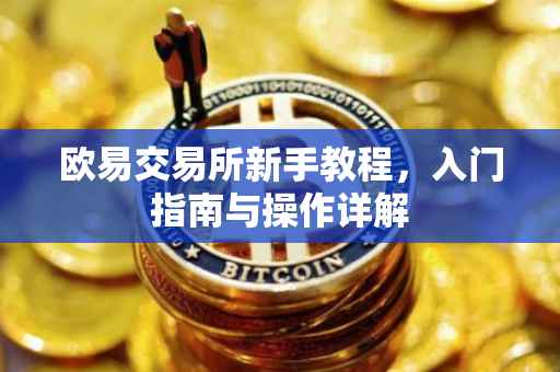 欧易交易所新手教程，入门指南与操作详解