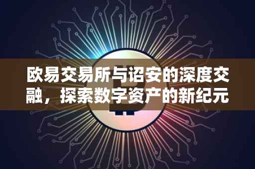 欧易交易所与诏安的深度交融，探索数字资产的新纪元