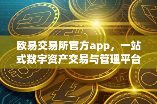 欧易交易所官方app，一站式数字资产交易与管理平台