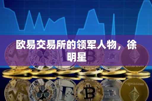 欧易交易所的领军人物，徐明星