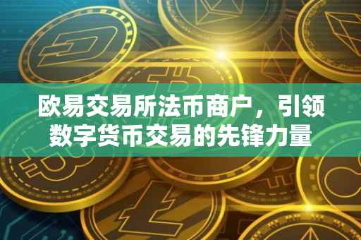 欧易交易所法币商户，引领数字货币交易的先锋力量