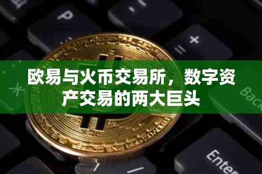 欧易与火币交易所，数字资产交易的两大巨头