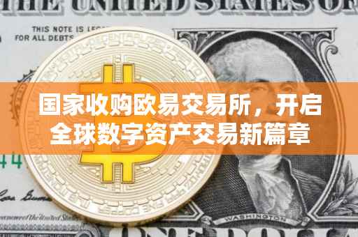 国家收购欧易交易所，开启全球数字资产交易新篇章
