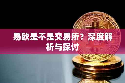 易欧是不是交易所？深度解析与探讨