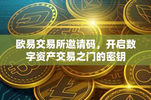 欧易交易所邀请码，开启数字资产交易之门的密钥