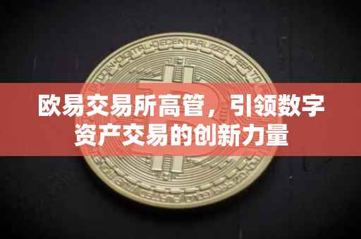 欧易交易所高管，引领数字资产交易的创新力量