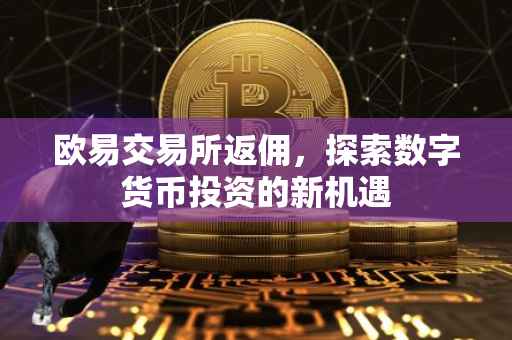 欧易交易所返佣，探索数字货币投资的新机遇