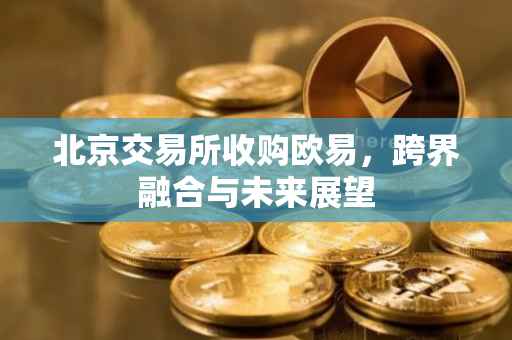 北京交易所收购欧易，跨界融合与未来展望