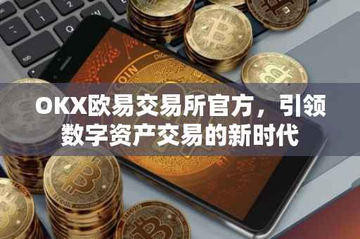 OKX欧易交易所官方，引领数字资产交易的新时代