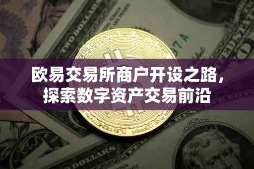 欧易交易所商户开设之路，探索数字资产交易前沿