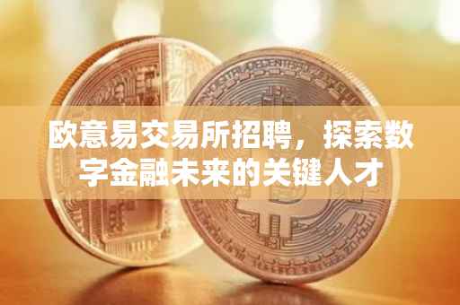 欧意易交易所招聘，探索数字金融未来的关键人才