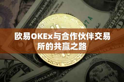 欧易OKEx与合作伙伴交易所的共赢之路