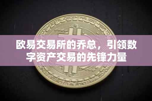 欧易交易所的乔总，引领数字资产交易的先锋力量