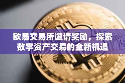 欧易交易所邀请奖励，探索数字资产交易的全新机遇
