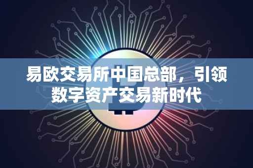 易欧交易所中国总部，引领数字资产交易新时代