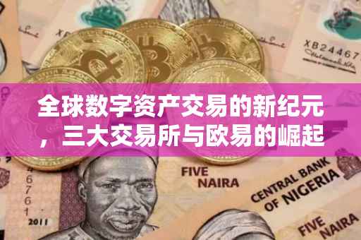 全球数字资产交易的新纪元，三大交易所与欧易的崛起