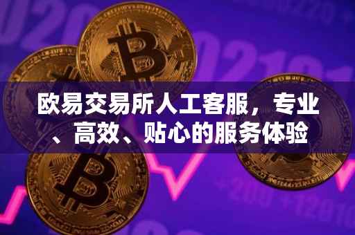 欧易交易所人工客服，专业、高效、贴心的服务体验