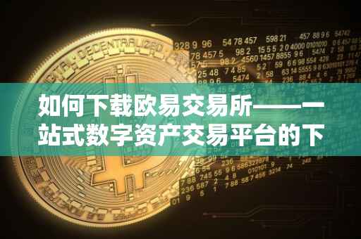 如何下载欧易交易所——一站式数字资产交易平台的下载与安装流程