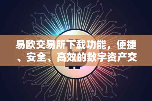 易欧交易所下载功能，便捷、安全、高效的数字资产交易体验