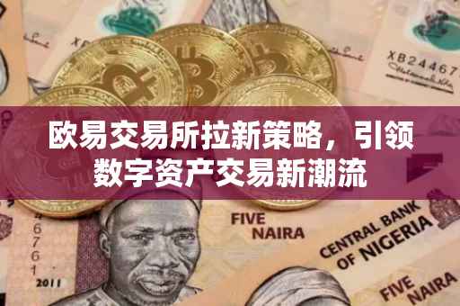 欧易交易所拉新策略，引领数字资产交易新潮流