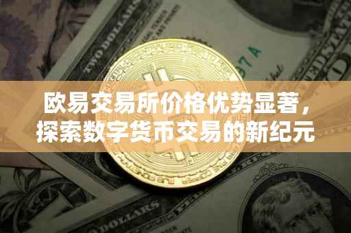 欧易交易所价格优势显著，探索数字货币交易的新纪元