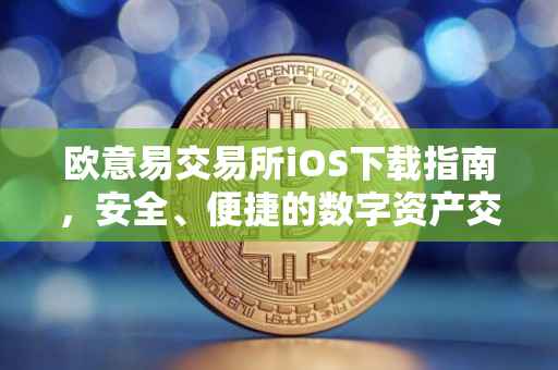 欧意易交易所iOS下载指南，安全、便捷的数字资产交易体验